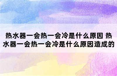 热水器一会热一会冷是什么原因 热水器一会热一会冷是什么原因造成的